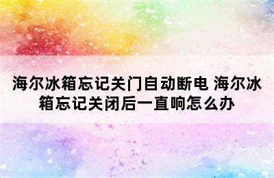 海尔冰箱忘记关门自动断电 海尔冰箱忘记关闭后一直响怎么办